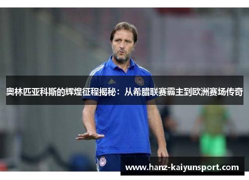 奥林匹亚科斯的辉煌征程揭秘：从希腊联赛霸主到欧洲赛场传奇