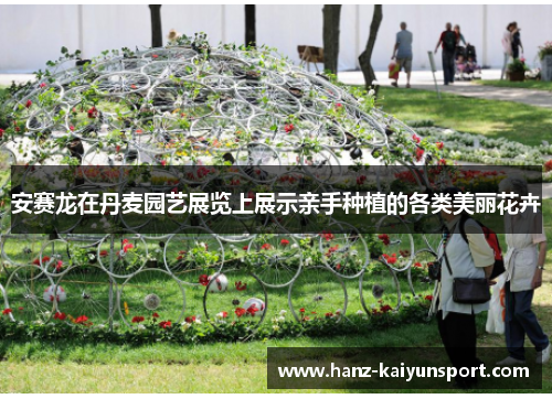 安赛龙在丹麦园艺展览上展示亲手种植的各类美丽花卉