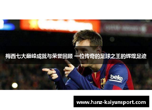 梅西七大巅峰成就与荣誉回顾 一位传奇的足球之王的辉煌足迹