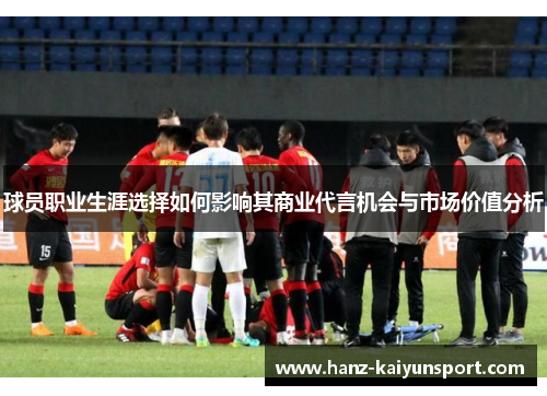 球员职业生涯选择如何影响其商业代言机会与市场价值分析