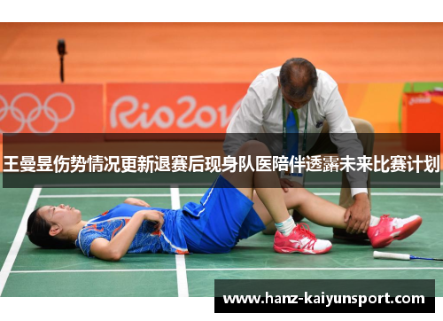 王曼昱伤势情况更新退赛后现身队医陪伴透露未来比赛计划