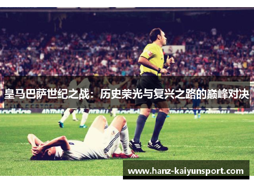 皇马巴萨世纪之战:历史荣光与复兴之路的巅峰对决 皇马巴萨世纪之战:历史荣光与复兴之路的巅峰对决