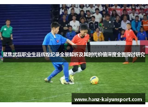 聚焦武磊职业生涯辉煌纪录全景解析及其时代价值深度全面探讨研究