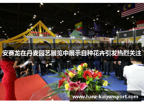 安赛龙在丹麦园艺展览中展示自种花卉引发热烈关注