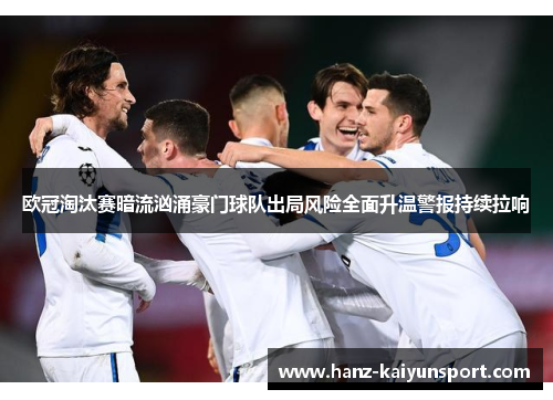欧冠淘汰赛暗流汹涌豪门球队出局风险全面升温警报持续拉响