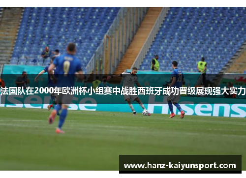 法国队在2000年欧洲杯小组赛中战胜西班牙成功晋级展现强大实力