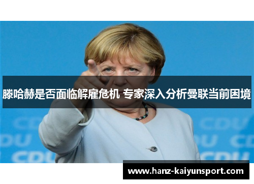 滕哈赫是否面临解雇危机 专家深入分析曼联当前困境