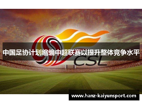 中国足协计划缩编中超联赛以提升整体竞争水平