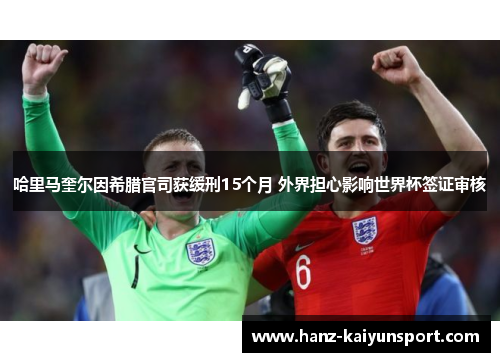 哈里马奎尔因希腊官司获缓刑15个月 外界担心影响世界杯签证审核 哈里马奎尔因希腊官司获缓刑15个月 外界担心影响世界杯签证审核
