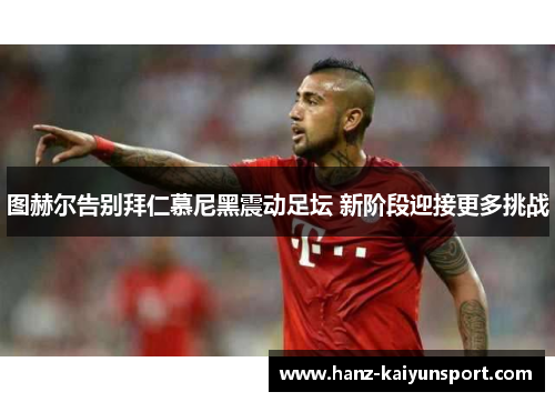 图赫尔告别拜仁慕尼黑震动足坛 新阶段迎接更多挑战