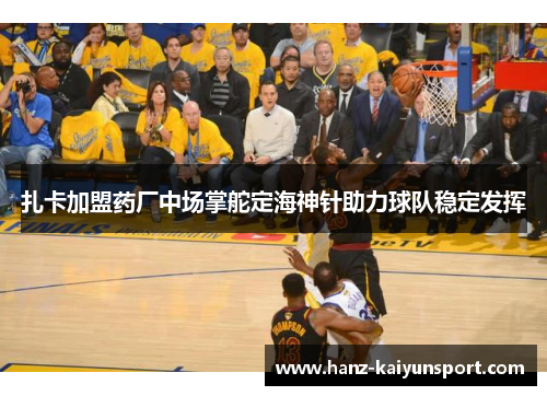 扎卡加盟药厂中场掌舵定海神针助力球队稳定发挥