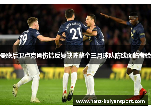 曼联后卫卢克肖伤情反复缺阵整个三月球队防线面临考验