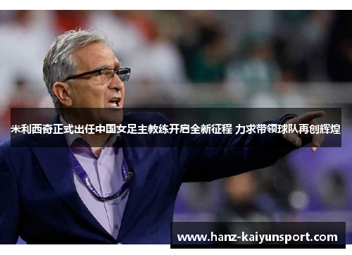 米利西奇正式出任中国女足主教练开启全新征程 力求带领球队再创辉煌