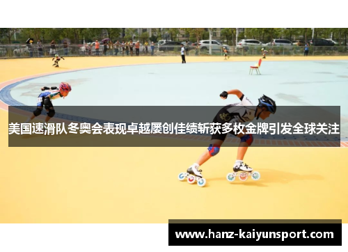 美国速滑队冬奥会表现卓越屡创佳绩斩获多枚金牌引发全球关注