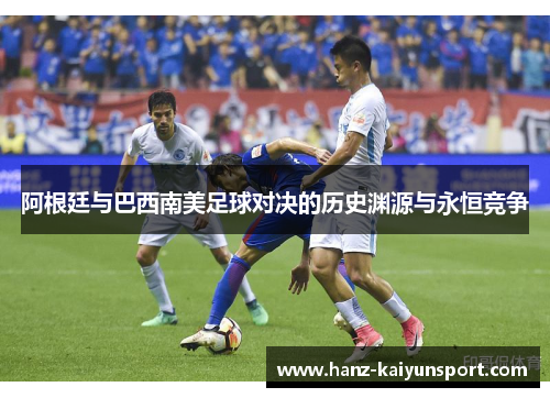 阿根廷与巴西南美足球对决的历史渊源与永恒竞争