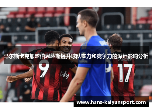 马尔斯卡克加盟伯恩茅斯提升球队实力和竞争力的深远影响分析